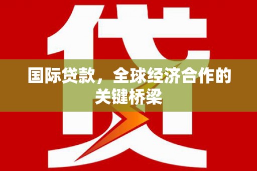 江夏国际贷款，全球经济合作的关键桥梁