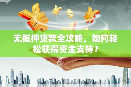 江夏无抵押贷款全攻略，如何轻松获得资金支持？