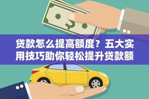 江夏贷款怎么提高额度？五大实用技巧助你轻松提升贷款额度