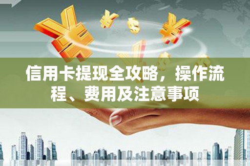 江夏信用卡提现全攻略，操作流程、费用及注意事项