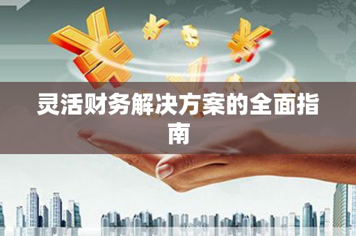 江夏灵活财务解决方案的全面指南
