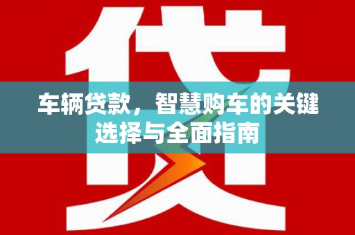 江夏车辆贷款，智慧购车的关键选择与全面指南
