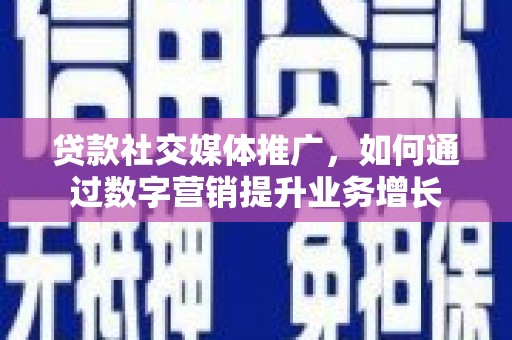 江夏贷款社交媒体推广，如何通过数字营销提升业务增长