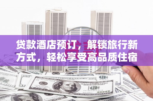 江夏贷款酒店预订，解锁旅行新方式，轻松享受高品质住宿
