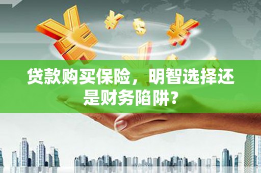 江夏贷款购买保险，明智选择还是财务陷阱？