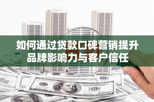 江夏如何通过贷款口碑营销提升品牌影响力与客户信任