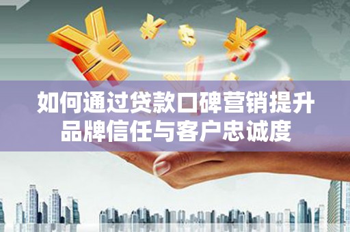 江夏如何通过贷款口碑营销提升品牌信任与客户忠诚度