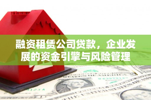 江夏融资租赁公司贷款，企业发展的资金引擎与风险管理