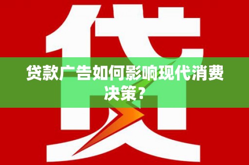 江夏贷款广告如何影响现代消费决策？