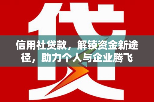江夏信用社贷款，解锁资金新途径，助力个人与企业腾飞