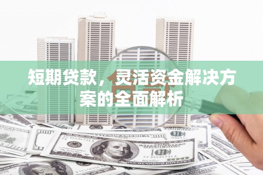 江夏短期贷款，灵活资金解决方案的全面解析