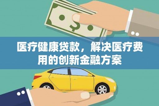 江夏医疗健康贷款，解决医疗费用的创新金融方案