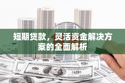 江夏短期贷款，灵活资金解决方案的全面解析