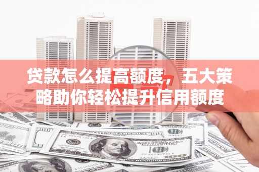 江夏贷款怎么提高额度，五大策略助你轻松提升信用额度