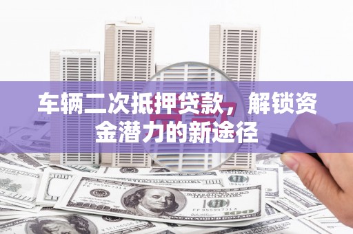 江夏车辆二次抵押贷款，解锁资金潜力的新途径