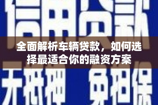 江夏全面解析车辆贷款，如何选择最适合你的融资方案