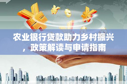 江夏农业银行贷款助力乡村振兴，政策解读与申请指南