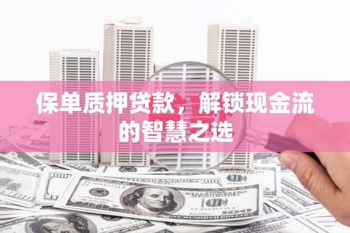江夏保单质押贷款，解锁现金流的智慧之选