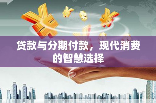 江夏贷款与分期付款，现代消费的智慧选择