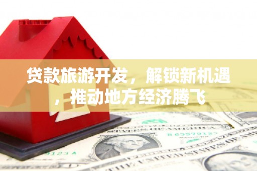 江夏贷款旅游开发，解锁新机遇，推动地方经济腾飞