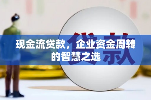 江夏现金流贷款，企业资金周转的智慧之选