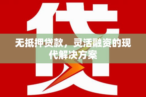 江夏无抵押贷款，灵活融资的现代解决方案