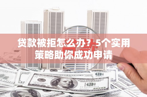 江夏贷款被拒怎么办？5个实用策略助你成功申请