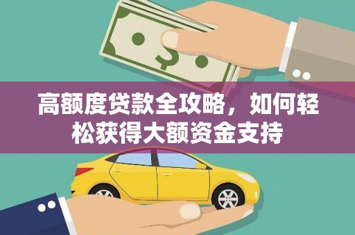 江夏高额度贷款全攻略，如何轻松获得大额资金支持