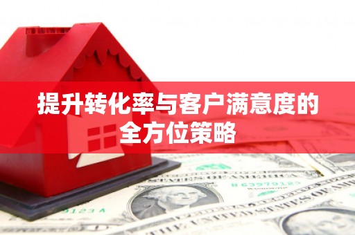 江夏提升转化率与客户满意度的全方位策略